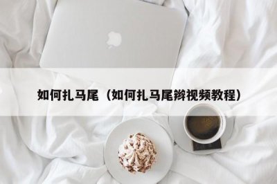 如何扎马尾(如何扎马尾辫视频教程)