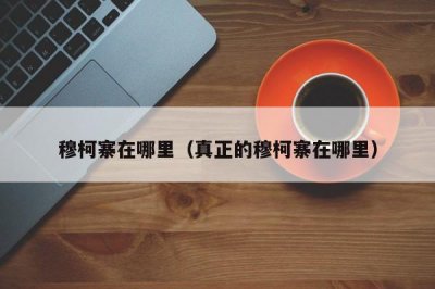 ​穆柯寨在哪里（真正的穆柯寨在哪里）