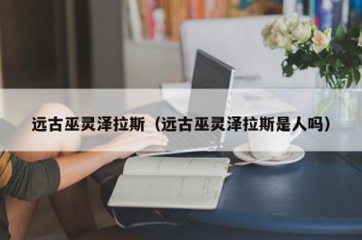 ​远古巫灵泽拉斯（远古巫灵泽拉斯是人吗）