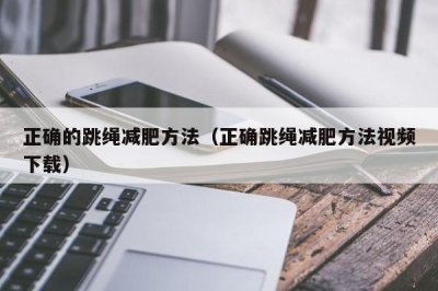 ​正确的跳绳减肥方法（正确跳绳减肥方法视频下载）