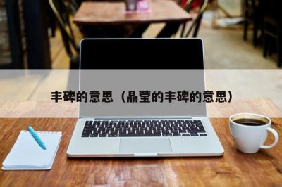 ​丰碑的意思（晶莹的丰碑的意思）