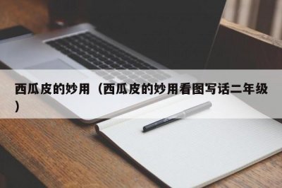 ​西瓜皮的妙用（西瓜皮的妙用看图写话二年级）