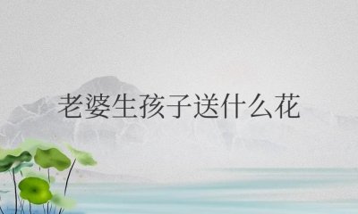 ​老婆生孩子送什么花寓意好