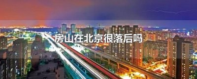 ​房山在北京很落后吗