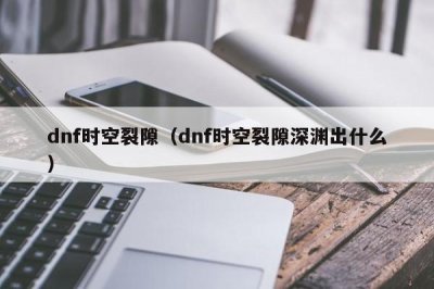​dnf时空裂隙（dnf时空裂隙深渊出什么）