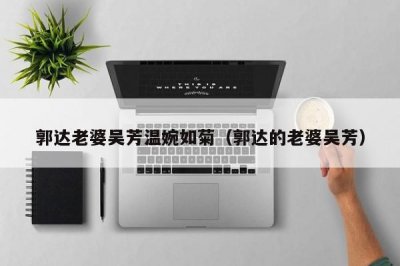 ​郭达老婆吴芳温婉如菊（郭达的老婆吴芳）