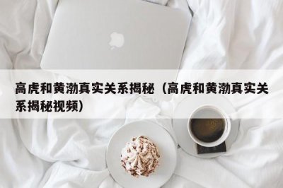 ​高虎和黄渤真实关系揭秘（高虎和黄渤真实关系揭秘视频）