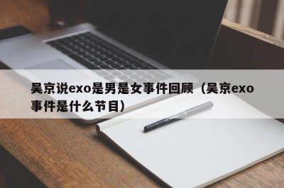 ​吴京说exo是男是女事件回顾（吴京exo事件是什么节目）